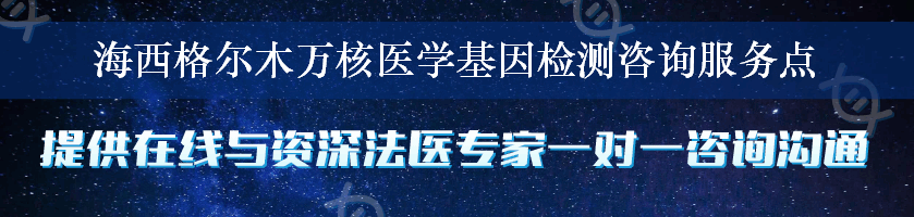 海西格尔木万核医学基因检测咨询服务点